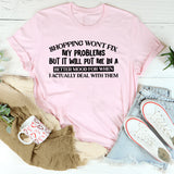 Shopping Won’t Fix My Problems, But It Will Put Me in a Better Mood for When I Actually Deal With Them T-Shirt