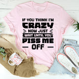 If You Think I’m Crazy Now, Just Wait Until You Piss Me Off T-Shirt