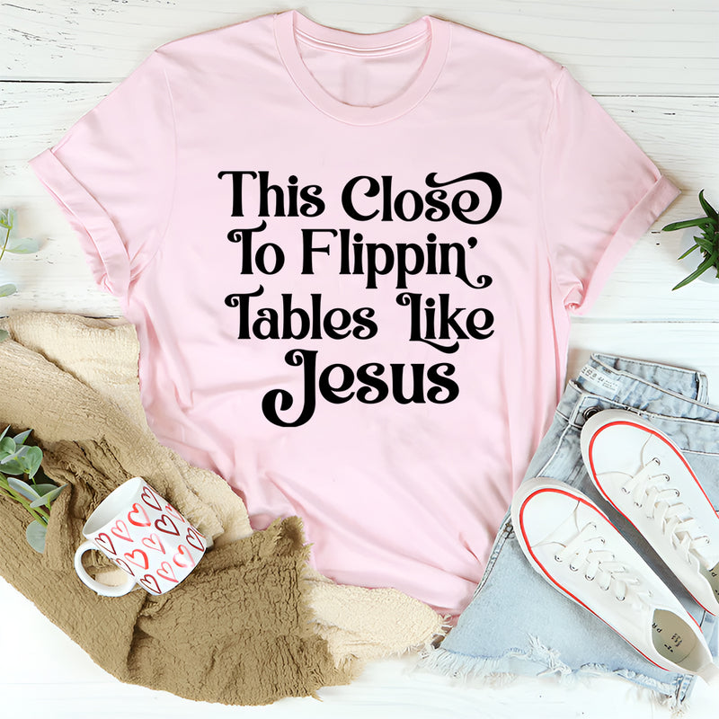 This Close to Flippin' Tables Like Jesus T-Shirt