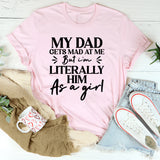 My Dad Gets Mad at Me, But I’m Literally Him as a Girl T-Shirt