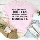 Not to Brag but I Can Forget What I’m Doing While I’m Doing It T-Shirt