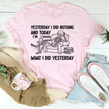 Yesterday I Did Nothing and Today I’m Finishing What I Did Yesterday T-Shirt