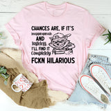 Chances Are, If It’s Inappropriate and Tasteless, I’ll Find It Completely FCKN Hilarious T-Shirt