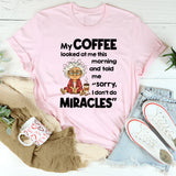 My Coffee Looked at Me This Morning and Told Me Sorry I Don’t Do Miracles T-Shirt