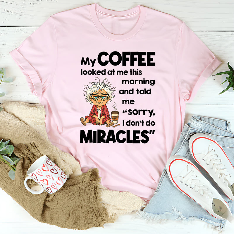 My Coffee Looked at Me This Morning and Told Me Sorry I Don’t Do Miracles T-Shirt