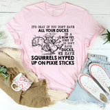 It’s Okay If You Don’t Have All Your Ducks in a Row Yet. Some of Us Don’t Have Ducks, We Have Squirrels Hyped Up on Pixie Sticks T-Shirt