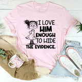 I Love Him Enough to Hide the Evidence T-Shirt