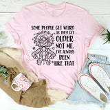Some People Get Weird as They Get Older. Not Me, I’ve Always Been Like That T-Shirt