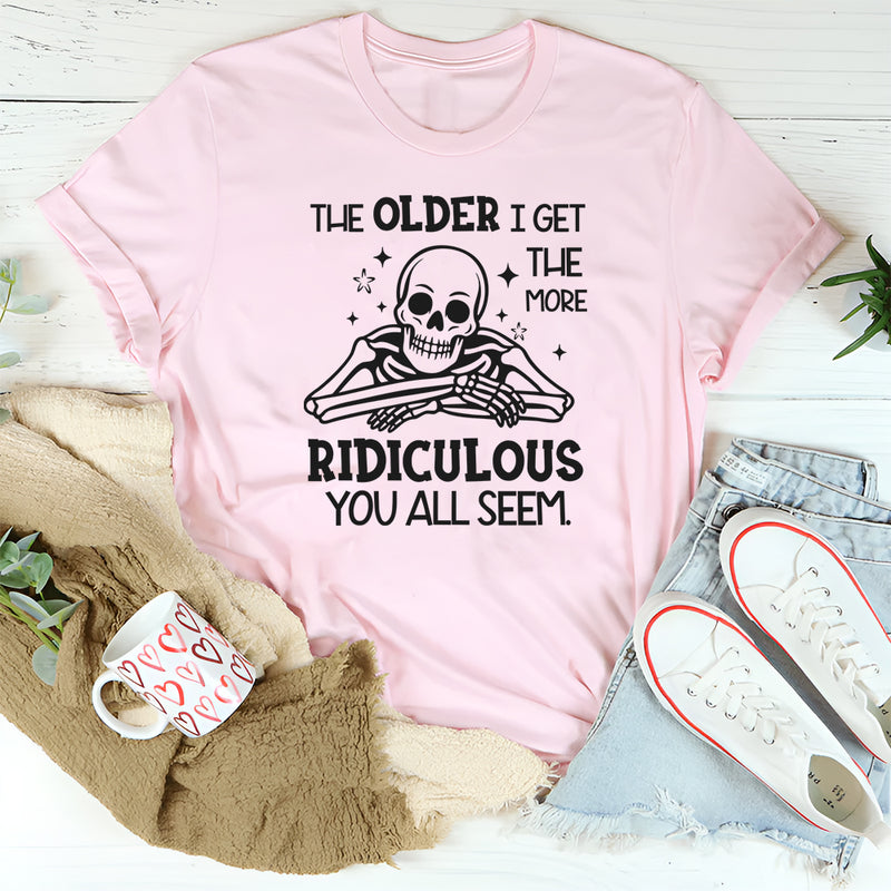 The Older I Get the More Ridiculous You All Seem T-Shirt