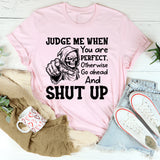 Judge Me When You Are Perfect, Otherwise Go Ahead and Shut Up T-Shirt