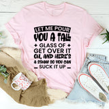 Let Me Pour You A Tall Glass Of Get Over It. Oh, And Here’s A Straw So You Can Suck It Up T-Shirt