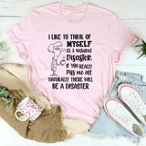 I Like to Think of Myself as a Natural Disaster If You Really Piss Me Off, Naturally There Will Be a Disaster T-Shirt