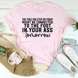 The Toes You Step On Today Might Be Connected to the Foot in Your Ass Tomorrow T-Shirt