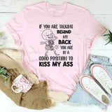 If You Are Talking Behind My Back, You Are in a Good Position to Kiss My Ass T-Shirt