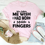 You Make Me Wish I Had More Middle Fingers T-Shirt