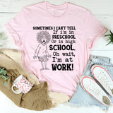 Sometimes I Can’t Tell If I’m in Preschool or in High School Oh Wait, I’m at Work T-Shirt