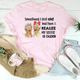 Sometimes I Feel Old But Then I Realize My Sister Is Older T-Shirt