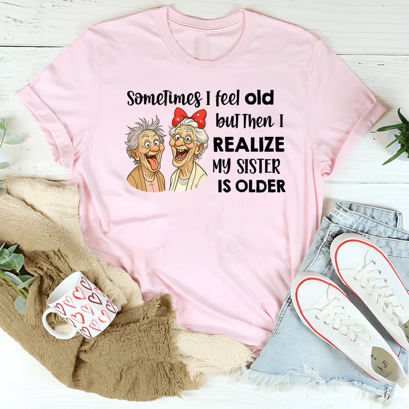 Sometimes I Feel Old But Then I Realize My Sister Is Older T-Shirt