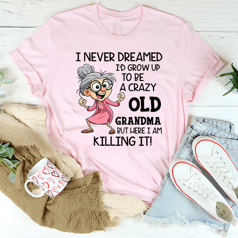 I Never Dreamed I’d Grow Up to Be a Crazy Old Grandma, But Here I Am Killing It T-Shirt