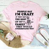 People Say I’m Crazy If They Met the Rest of My Family, They Would Understand Why T-Shirt
