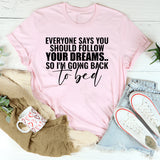 Everyone Says You Should Follow Your Dreams So I’m Going Back to Bed T-Shirt