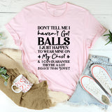 Don’t Tell Me I Haven’t Got Balls I Just Happen To Wear Mine On My Chest, And I Can Guarantee They’re A Lot Bigger Than Yours T-Shirt