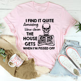 I Find It Quite Amazing How Clean the House Gets When I’m Pissed Off T-Shirt