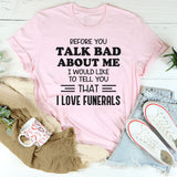 Before You Talk Bad About Me I Would Like to Tell You That I Love Funerals T-Shirt