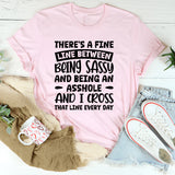 There’s A Fine Line Between Being Sassy And Being An Asshole, And I Cross That Line Every Day T-Shirt