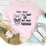 One Day I’ll Shut Up Not Today Though T-Shirt