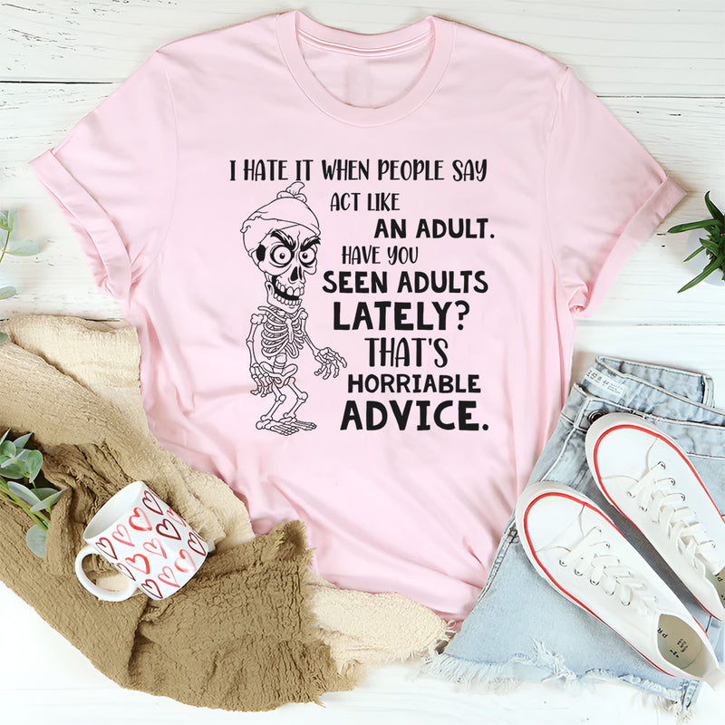 I Hate When People Say ‘Act Like an Adult’ Have You Seen Adults Lately? That’s Horrible Advice T-Shirt