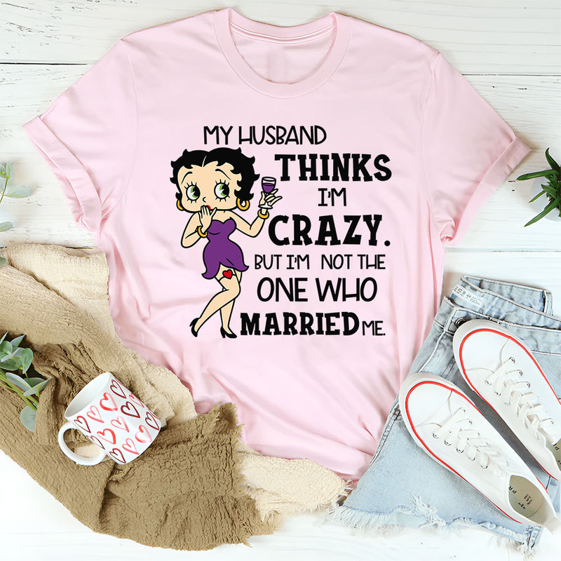 My Husband Thinks I’m Crazy, But I’m Not the One Who Married Me T-Shirt