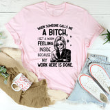 When Someone Calls Me a Bitch, I Get a Warm Feeling Inside Because My Work Here Is Done T-Shirt
