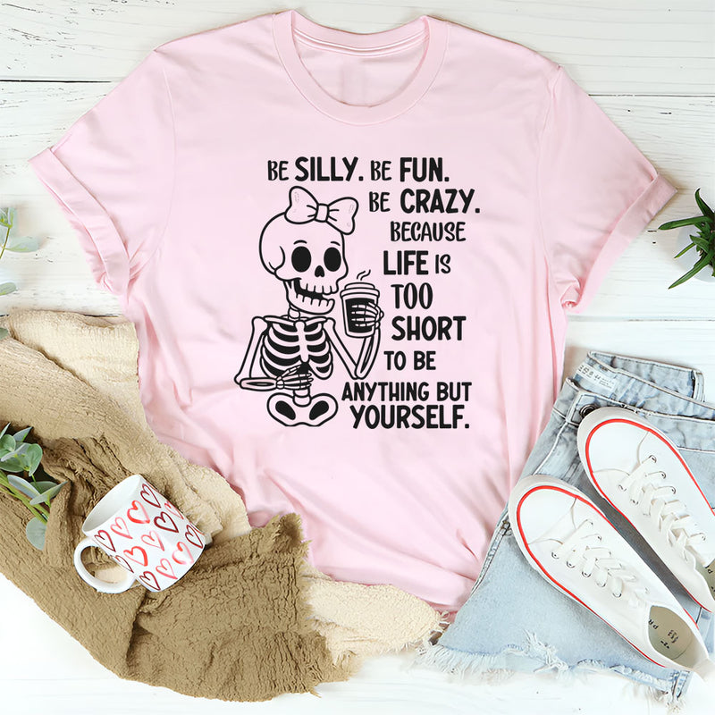 Be Silly, Be Fun, Be Crazy Because Life Is Too Short to Be Anything but Yourself T-Shirt