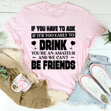 If You Have To Ask If It’s Too Early To Drink, You’re An Amateur And We Can’t Be Friends T-Shirt