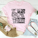 I Don’t Just Turn Heads, I Make Them Rethink Their Entire Standards T-Shirt