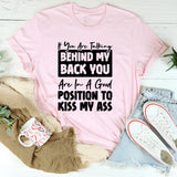 If You Are Talking Behind My Back, You Are In A Good Position To Kiss My Ass T-Shirt