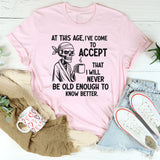 At This Age I’ve Come to Accept That I Will Never Be Old Enough to Know Better T-Shirt