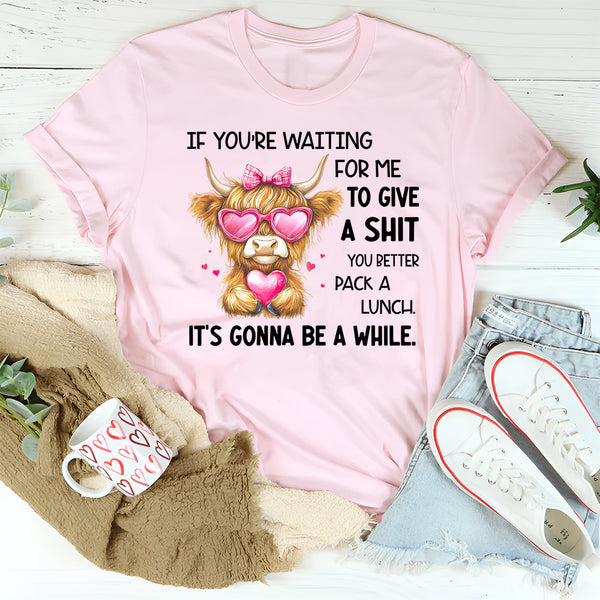 If You’re Waiting for Me to Give a Sh*t, You Better Pack a Lunch T-Shirt