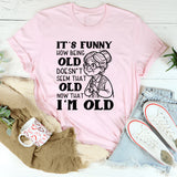 It’s Funny How Being Old Doesn’t Seem That Old Now That I’m Old T-Shirt