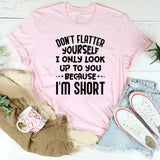 Don’t Flatter Yourself I Only Look Up to You Because I’m Short T-Shirt