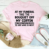 At My Funeral, Take the Bouquet Off My Coffin and Throw It Into the Crowd to See Who Is Next T-Shirt