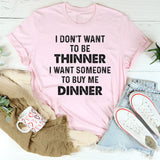 I Don’t Want to Be Thinner, I Want Someone to Buy Me Dinner T-Shirt