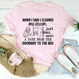 When I Said I Cleaned My Room, I Made a Path from the Doorway to the Bed I Just Mean T-Shirt