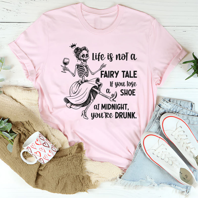 Life Is Not a Fairytale If You Lose Your Shoe at Midnight You’re Drunk T-Shirt