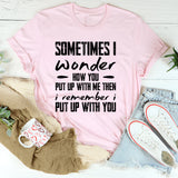 Sometimes I Wonder How You Put Up With Me, Then I Remember I Put Up With You T-Shirt