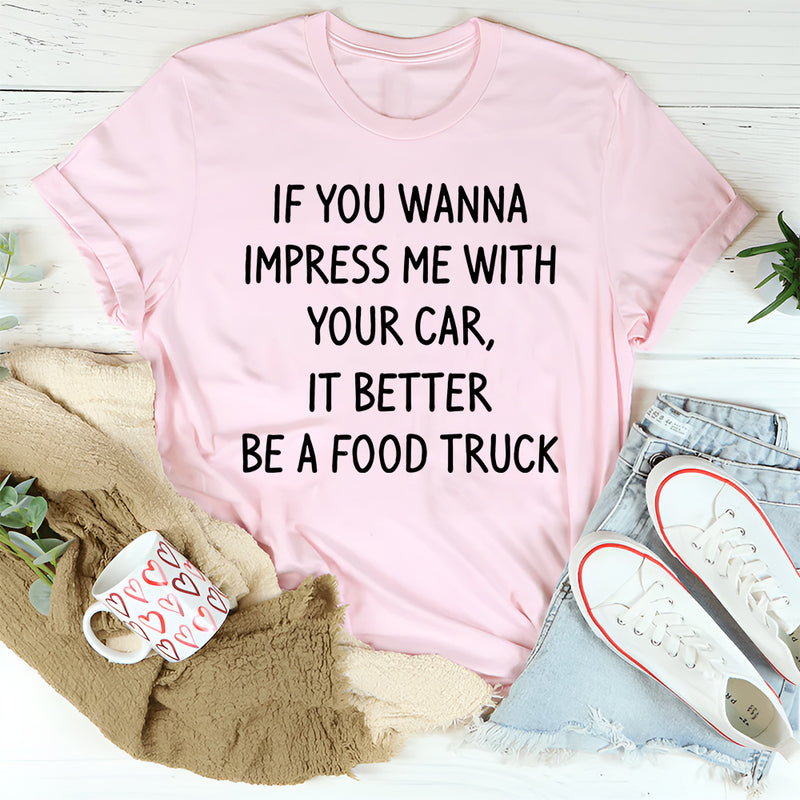 If You Wanna Impress Me With Your Car It Better Be A Food Truck T-Shirt