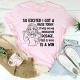 So Excited I Got a Raise Today It Was on My Medication Dosage, But a Win Is a Win T-Shirt