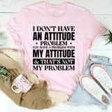 I Don’t Have An Attitude Problem. You Have A Problem With My Attitude & That’s Not My Problem T-Shirt