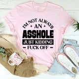 I’m Not Always An Asshole Just Kidding, Fuck Off T-Shirt